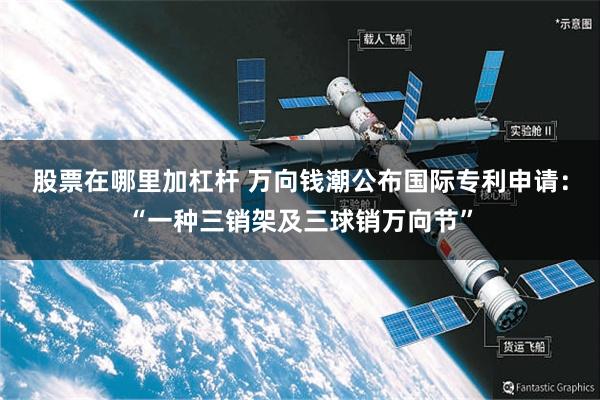 股票在哪里加杠杆 万向钱潮公布国际专利申请：“一种三销架及三球销万向节”