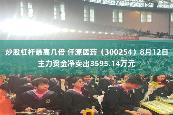炒股杠杆最高几倍 仟源医药（300254）8月12日主力资金净卖出3595.14万元