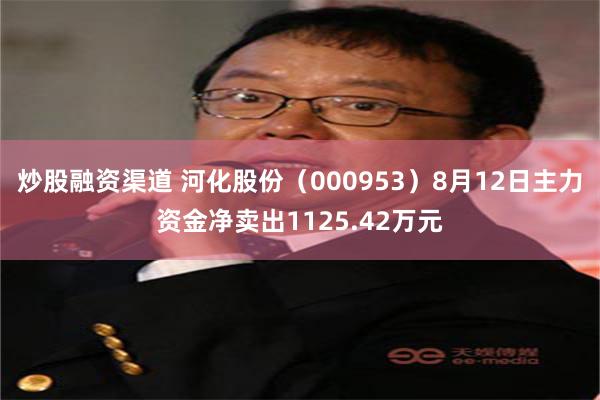 炒股融资渠道 河化股份（000953）8月12日主力资金净卖出1125.42万元