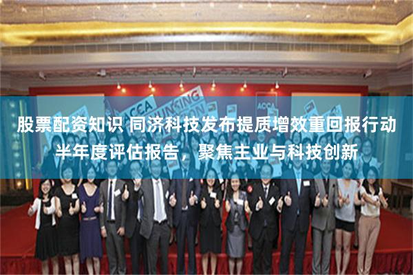 股票配资知识 同济科技发布提质增效重回报行动半年度评估报告，聚焦主业与科技创新