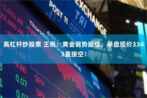 高杠杆炒股票 王杨：黄金弱势延续，早盘现价3343直接空！