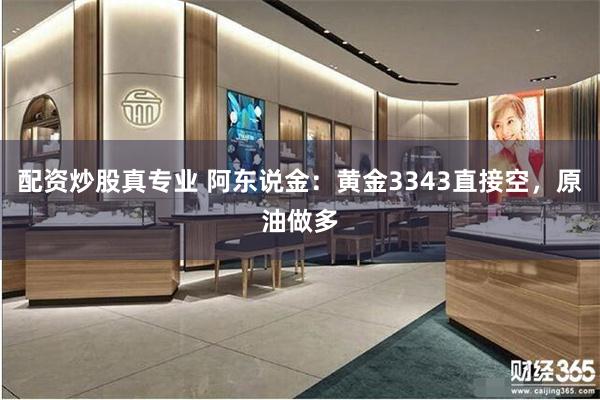 配资炒股真专业 阿东说金：黄金3343直接空，原油做多
