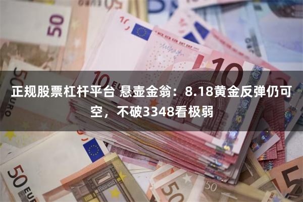 正规股票杠杆平台 悬壶金翁：8.18黄金反弹仍可空，不破3348看极弱