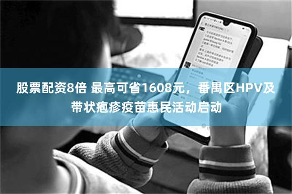 股票配资8倍 最高可省1608元，番禺区HPV及带状疱疹疫苗惠民活动启动