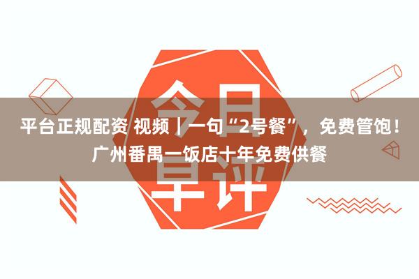 平台正规配资 视频｜一句“2号餐”，免费管饱！广州番禺一饭店十年免费供餐