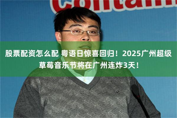 股票配资怎么配 粤语日惊喜回归！2025广州超级草莓音乐节将在广州连炸3天！