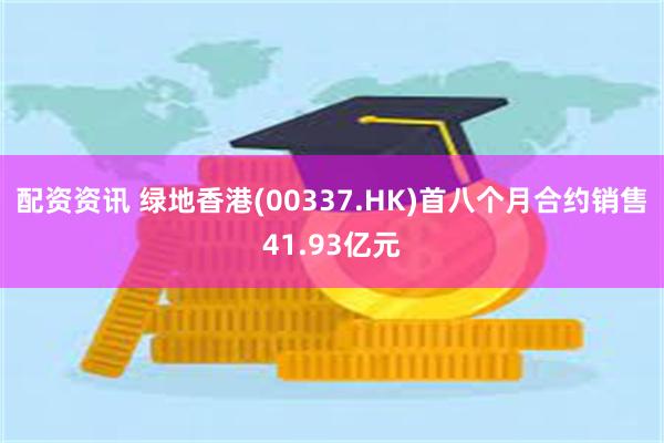 配资资讯 绿地香港(00337.HK)首八个月合约销售41.93亿元