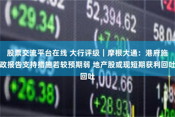 股票交流平台在线 大行评级｜摩根大通：港府施政报告支持措施若较预期弱 地产股或现短期获利回吐