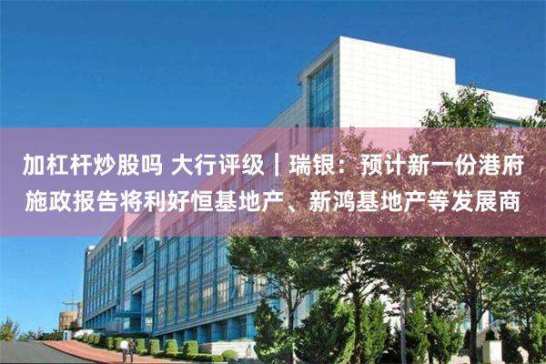 加杠杆炒股吗 大行评级｜瑞银：预计新一份港府施政报告将利好恒基地产、新鸿基地产等发展商