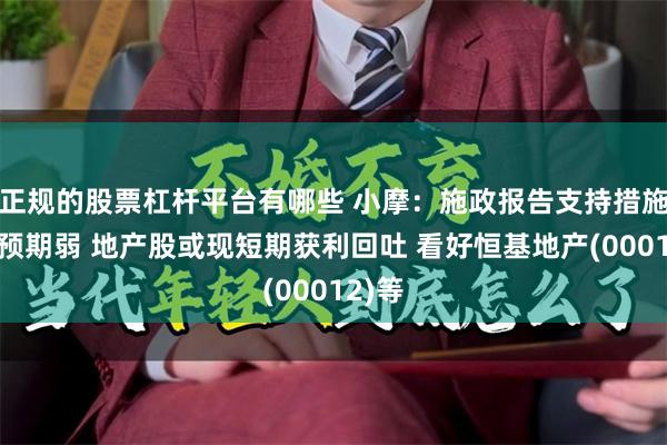 正规的股票杠杆平台有哪些 小摩：施政报告支持措施若较预期弱 地产股或现短期获利回吐 看好恒基地产(00012)等