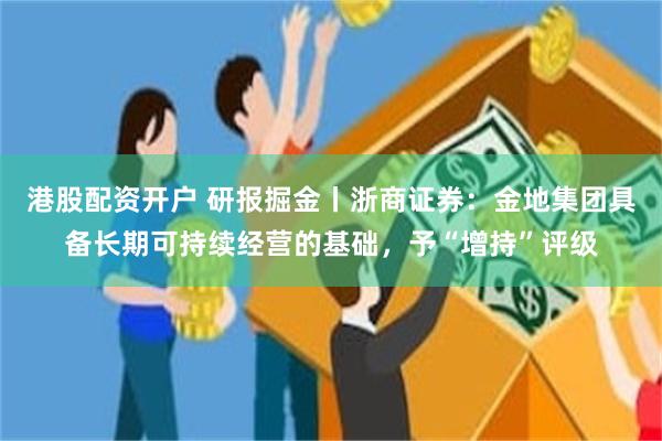 港股配资开户 研报掘金丨浙商证券：金地集团具备长期可持续经营的基础，予“增持”评级