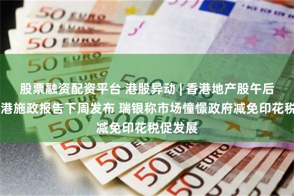 股票融资配资平台 港股异动 | 香港地产股午后走高 香港施政报告下周发布 瑞银称市场憧憬政府减免印花税促发展