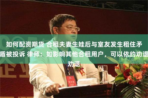 如何配资期货 合租夫妻生娃后与室友发生租住矛盾被投诉 律师：如影响其他合租用户，可以依约劝退