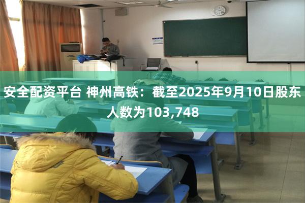安全配资平台 神州高铁：截至2025年9月10日股东人数为103,748