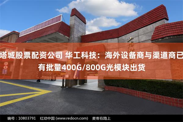 塔城股票配资公司 华工科技：海外设备商与渠道商已有批量400G/800G光模块出货