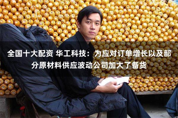 全国十大配资 华工科技：为应对订单增长以及部分原材料供应波动公司加大了备货