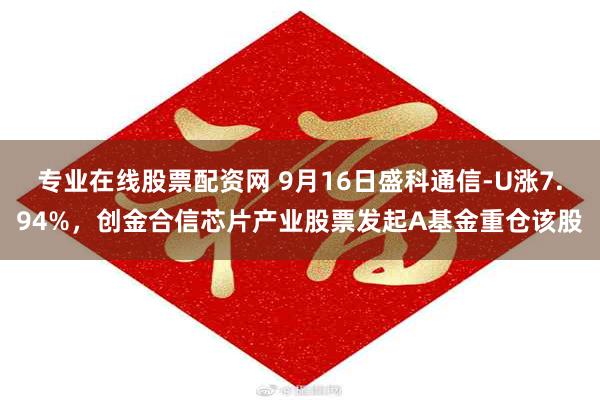 专业在线股票配资网 9月16日盛科通信-U涨7.94%，创金合信芯片产业股票发起A基金重仓该股