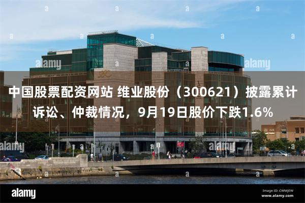 中国股票配资网站 维业股份（300621）披露累计诉讼、仲裁情况，9月19日股价下跌1.6%