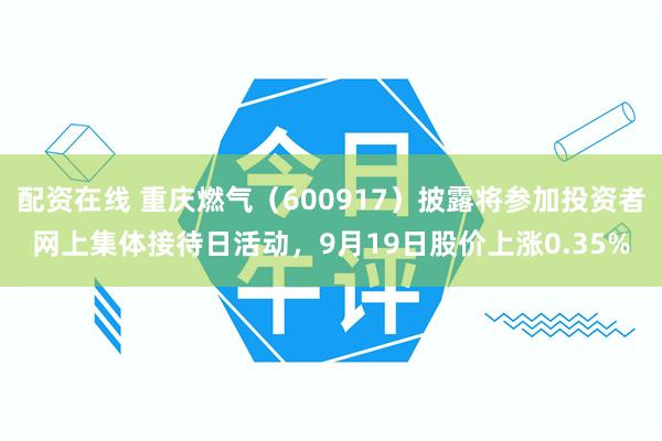 配资在线 重庆燃气（600917）披露将参加投资者网上集体接待日活动，9月19日股价上涨0.35%