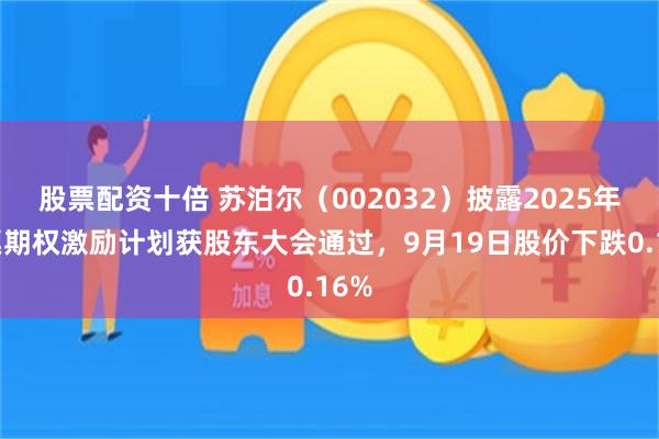 股票配资十倍 苏泊尔（002032）披露2025年股票期权激励计划获股东大会通过，9月19日股价下跌0.16%