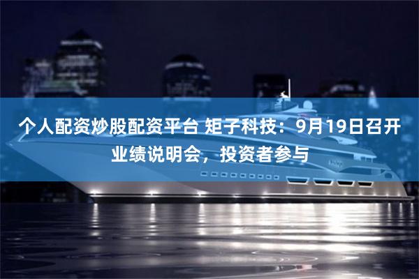 个人配资炒股配资平台 矩子科技：9月19日召开业绩说明会，投资者参与