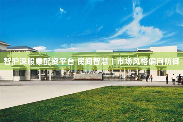智沪深股票配资平台 民间智慧丨市场风格偏向防御
