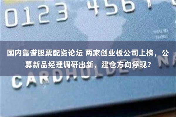 国内靠谱股票配资论坛 两家创业板公司上榜,公募新品经理调研出新,建仓方向浮现?