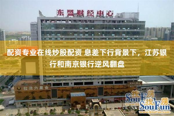 配资专业在线炒股配资 息差下行背景下,江苏银行和南京银行逆风翻盘