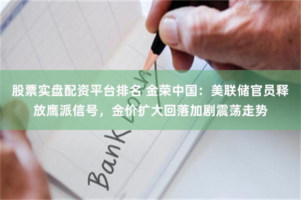 股票实盘配资平台排名 金荣中国：美联储官员释放鹰派信号，金价扩大回落加剧震荡走势