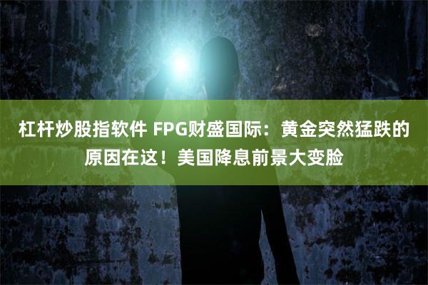 杠杆炒股指软件 FPG财盛国际：黄金突然猛跌的原因在这！美国降息前景大变脸