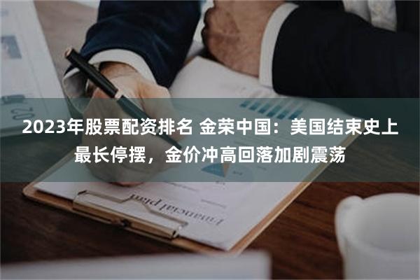 2023年股票配资排名 金荣中国：美国结束史上最长停摆，金价冲高回落加剧震荡