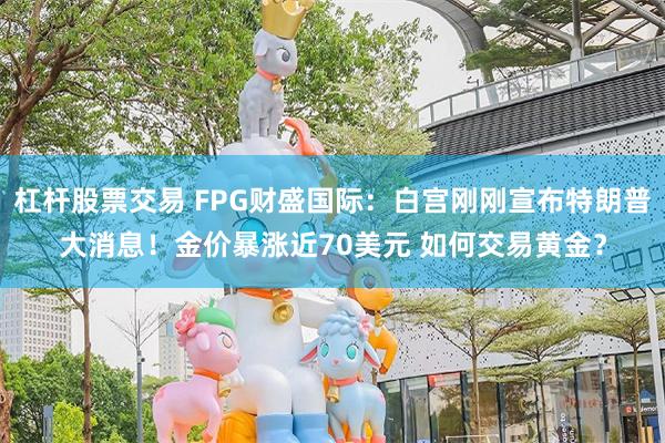 杠杆股票交易 FPG财盛国际：白宫刚刚宣布特朗普大消息！金价暴涨近70美元 如何交易黄金？