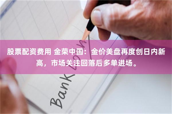 股票配资费用 金荣中国：金价美盘再度创日内新高，市场关注回落后多单进场。