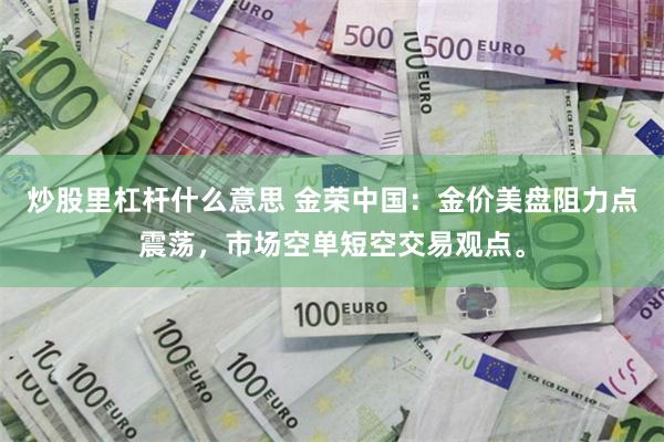炒股里杠杆什么意思 金荣中国：金价美盘阻力点震荡，市场空单短空交易观点。