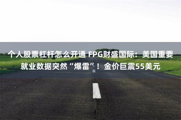个人股票杠杆怎么开通 FPG财盛国际：美国重要就业数据突然“爆雷”！金价巨震55美元