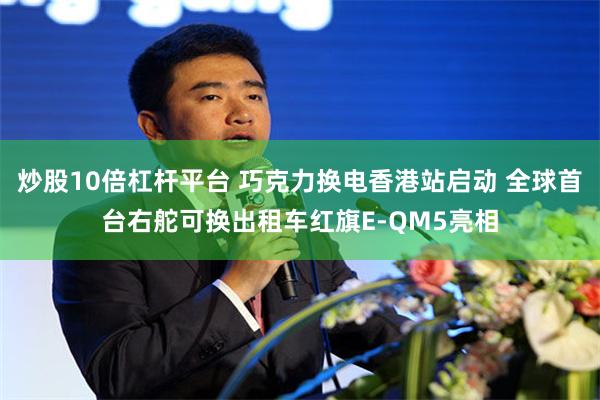 炒股10倍杠杆平台 巧克力换电香港站启动 全球首台右舵可换出租车红旗E-QM5亮相