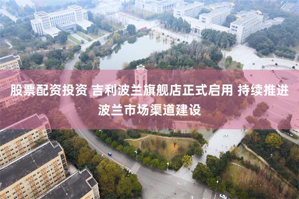 股票配资投资 吉利波兰旗舰店正式启用 持续推进波兰市场渠道建设