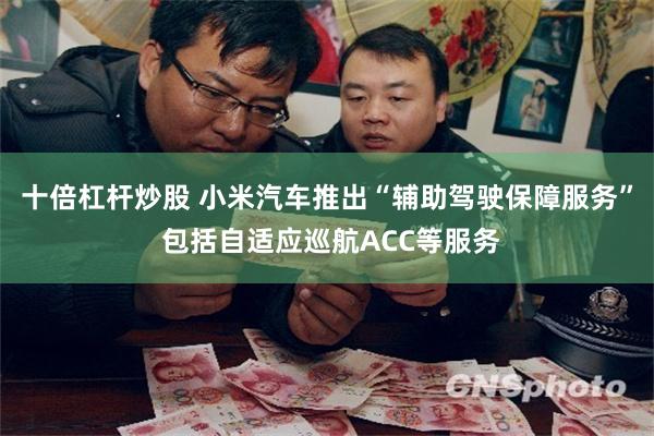 十倍杠杆炒股 小米汽车推出“辅助驾驶保障服务” 包括自适应巡航ACC等服务