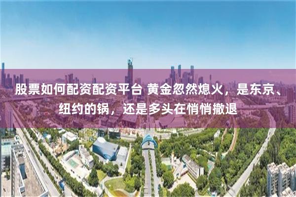 股票如何配资配资平台 黄金忽然熄火，是东京、纽约的锅，还是多头在悄悄撤退