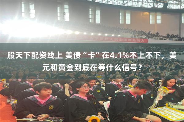 股天下配资线上 美债“卡”在4.1%不上不下，美元和黄金到底在等什么信号？