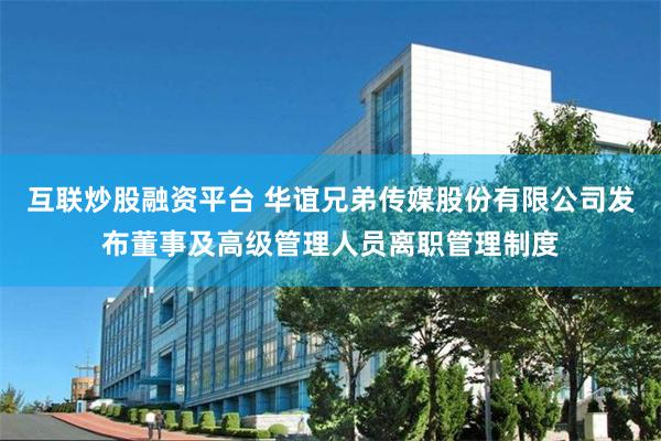 互联炒股融资平台 华谊兄弟传媒股份有限公司发布董事及高级管理人员离职管理制度