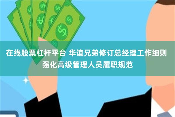 在线股票杠杆平台 华谊兄弟修订总经理工作细则 强化高级管理人员履职规范