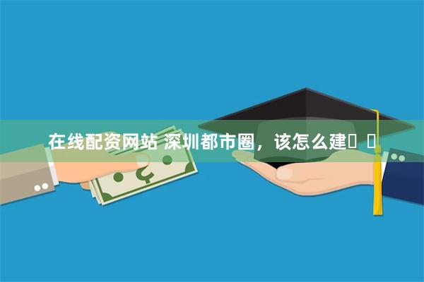在线配资网站 深圳都市圈，该怎么建‍‍