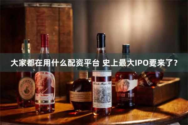 大家都在用什么配资平台 史上最大IPO要来了？
