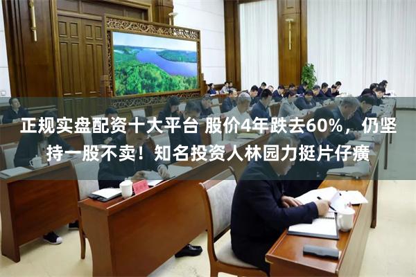正规实盘配资十大平台 股价4年跌去60%,仍坚持一股不卖!知名投资人林园力挺片仔癀