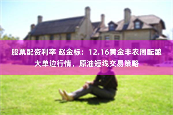 股票配资利率 赵金标：12.16黄金非农周酝酿大单边行情，原油短线交易策略