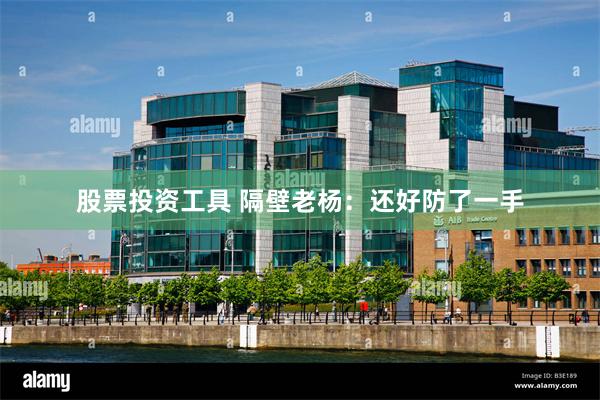 股票投资工具 隔壁老杨：还好防了一手