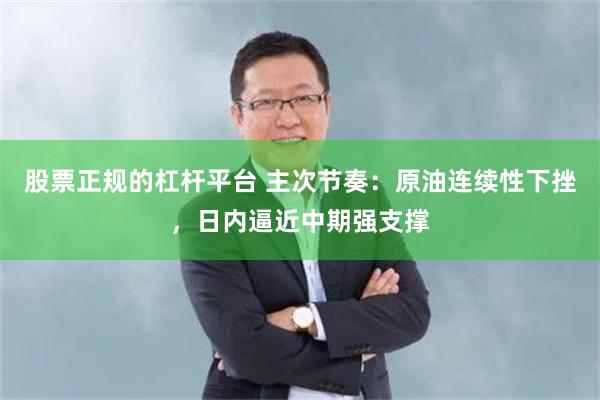 股票正规的杠杆平台 主次节奏：原油连续性下挫，日内逼近中期强支撑