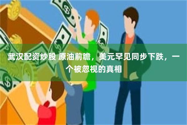 武汉配资炒股 原油前瞻，美元罕见同步下跌，一个被忽视的真相