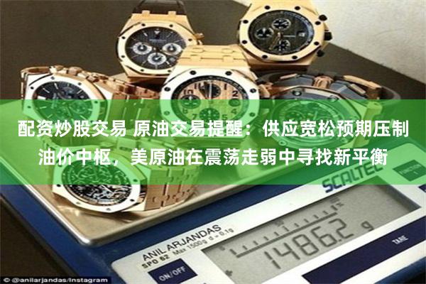 配资炒股交易 原油交易提醒：供应宽松预期压制油价中枢，美原油在震荡走弱中寻找新平衡